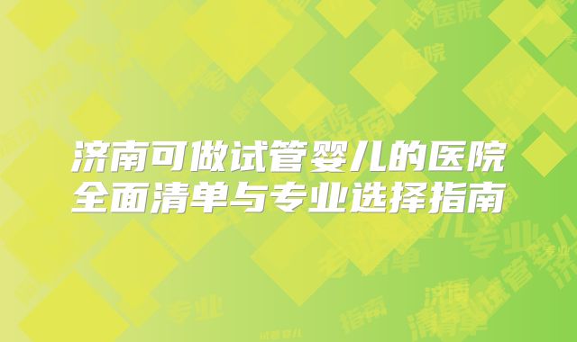 济南可做试管婴儿的医院全面清单与专业选择指南