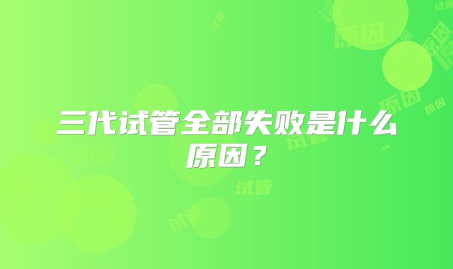 三代试管全部失败是什么原因?