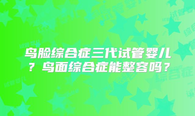 鸟脸综合症三代试管婴儿?鸟面综合症能整容吗?