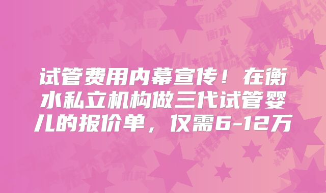 试管费用内幕宣传!在衡水私立机构做三代试管婴儿的报价单,仅需6-12万