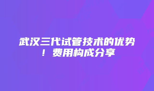 武汉三代试管技术的优势！费用构成分享