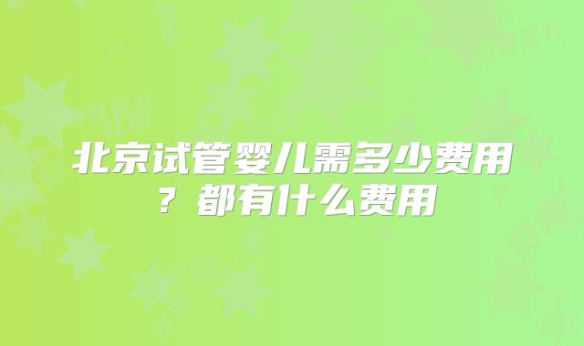北京试管婴儿需多少费用?都有什么费用
