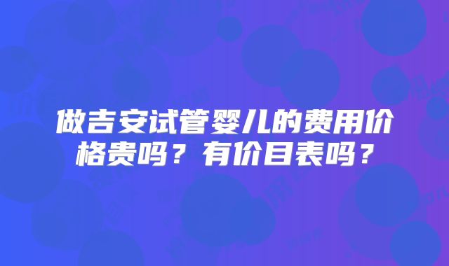做吉安试管婴儿的费用价格贵吗？有价目表吗？