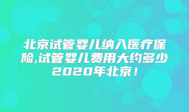 北京试管婴儿纳入医疗保险,试管婴儿费用大约多少2020年北京!