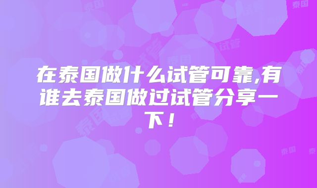 在泰国做什么试管可靠,有谁去泰国做过试管分享一下!