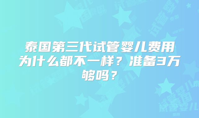 泰国第三代试管婴儿费用为什么都不一样？准备3万够吗？
