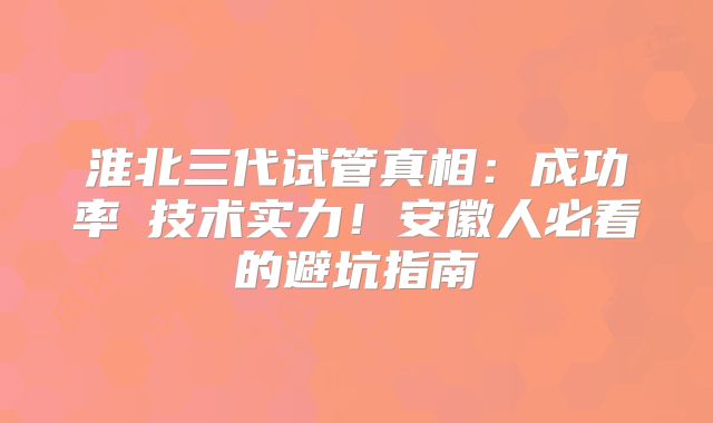 淮北三代试管真相:成功率≠技术实力!安徽人必看的避坑指南