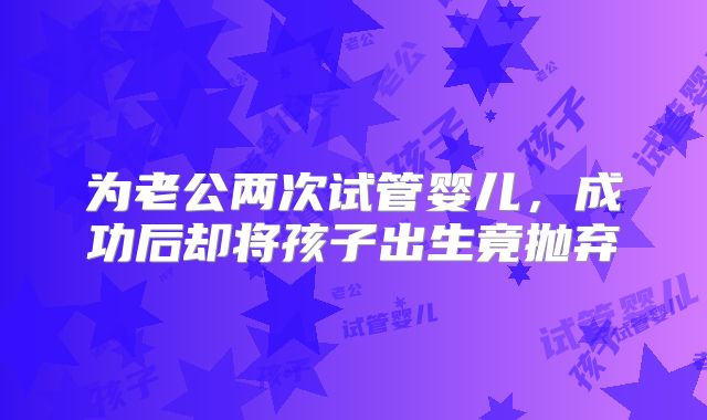 为老公两次试管婴儿,成功后却将孩子出生竟抛弃