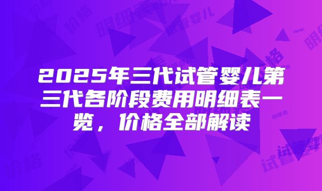 2025年三代试管婴儿第三代各阶段费用明细表一览,价格全部解读