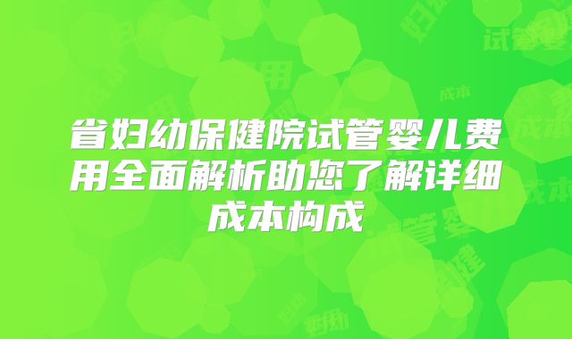 省妇幼保健院试管婴儿费用全面解析助您了解详细成本构成