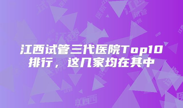 江西试管三代医院Top10排行，这几家均在其中