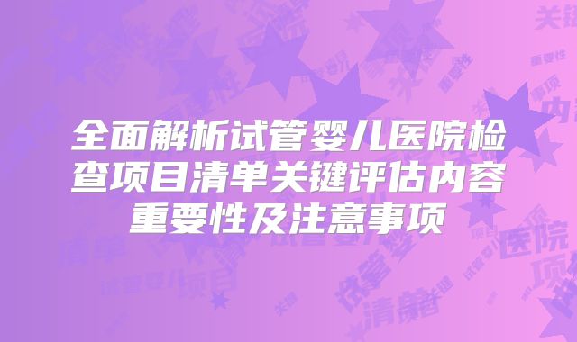全面解析试管婴儿医院检查项目清单关键评估内容重要性及注意事项
