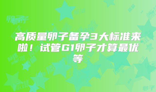 高质量卵子备孕3大标准来啦!试管G1卵子才算最优等