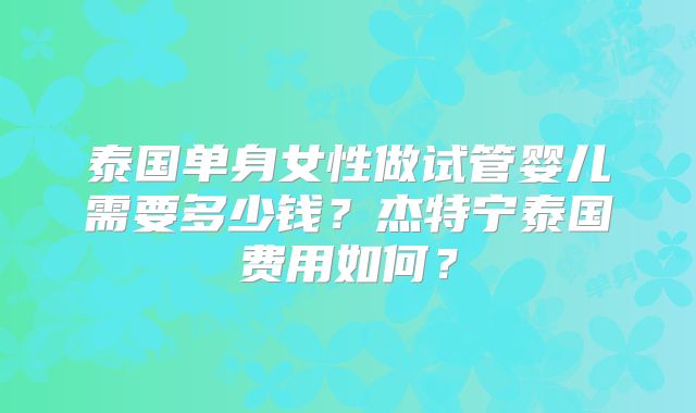 泰国单身女性做试管婴儿需要多少钱?杰特宁泰国费用如何?