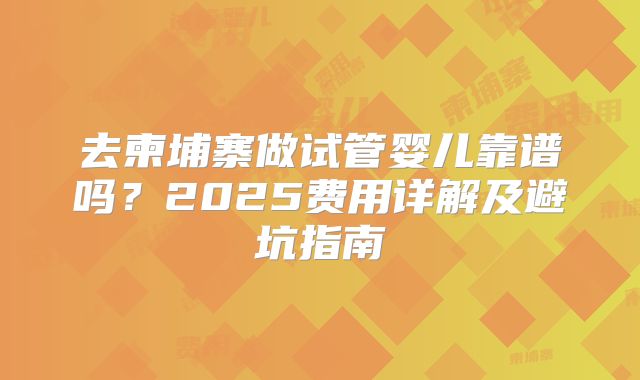 去柬埔寨做试管婴儿靠谱吗?2025费用详解及避坑指南