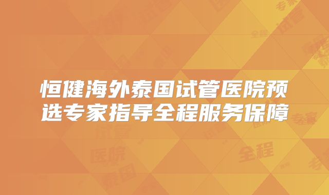恒健海外泰国试管医院预选专家指导全程服务保障