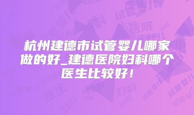 杭州建德市试管婴儿哪家做的好_建德医院妇科哪个医生比较好！