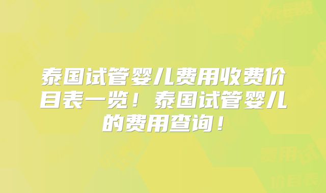 泰国试管婴儿费用收费价目表一览!泰国试管婴儿的费用查询!