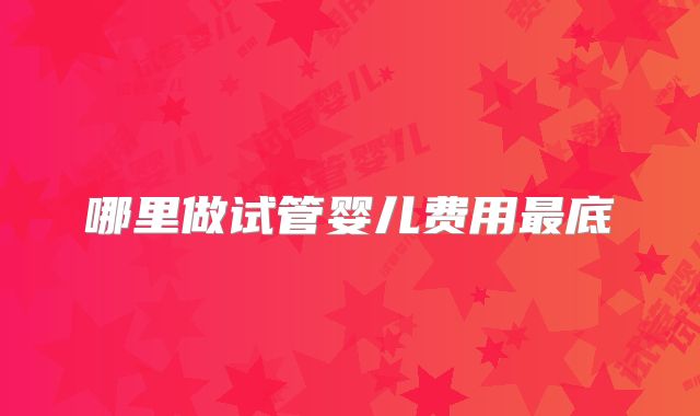 哪里做试管婴儿费用最底