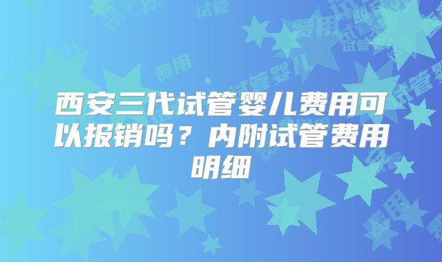 西安三代试管婴儿费用可以报销吗？内附试管费用明细