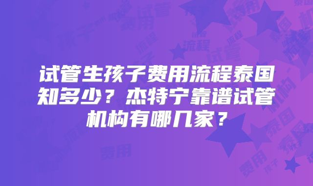 试管生孩子费用流程泰国知多少?杰特宁靠谱试管机构有哪几家?