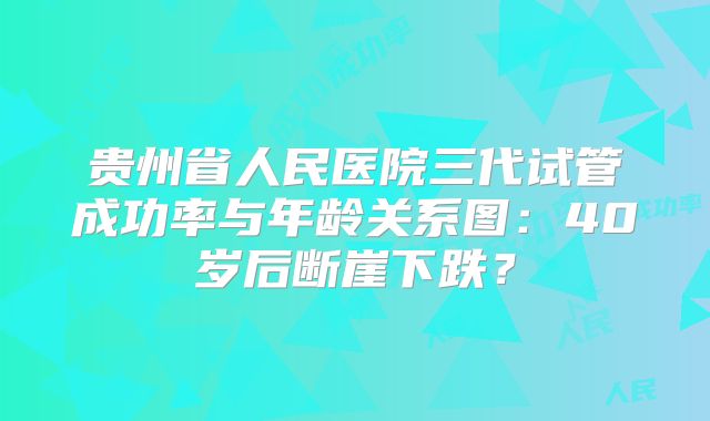 贵州省人民医院三代试管成功率与年龄关系图:40岁后断崖下跌?