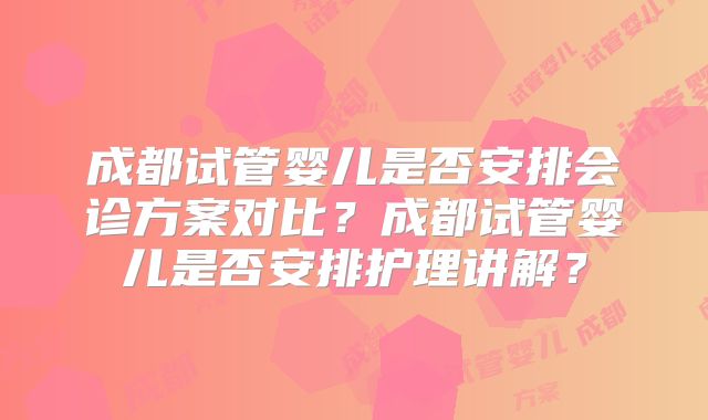成都试管婴儿是否安排会诊方案对比？成都试管婴儿是否安排护理讲解？