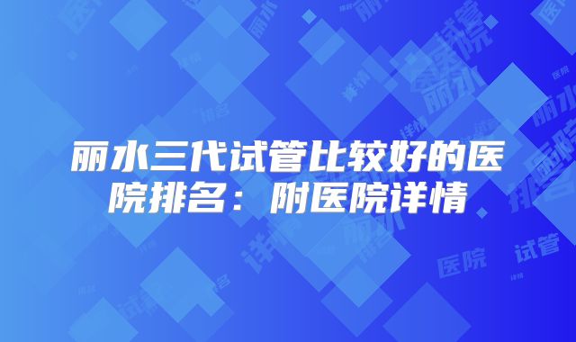 丽水三代试管比较好的医院排名:附医院详情