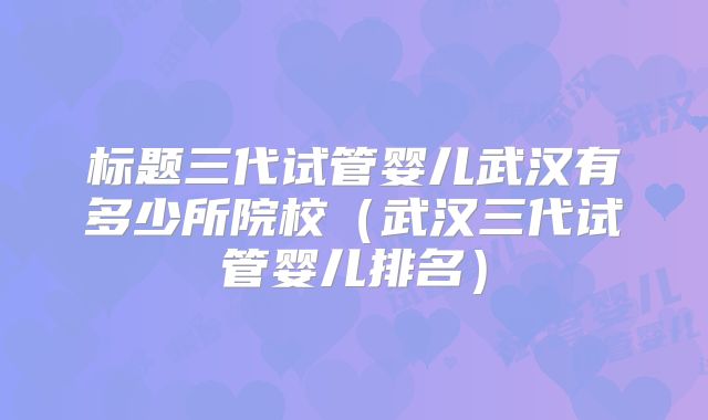 标题三代试管婴儿武汉有多少所院校(武汉三代试管婴儿排名)