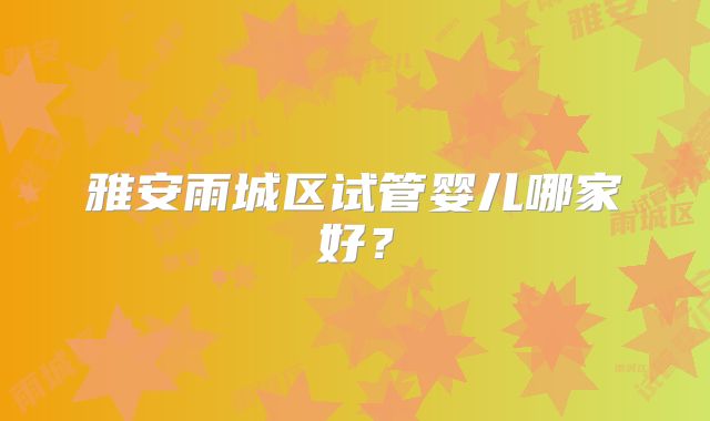 雅安雨城区试管婴儿哪家好?