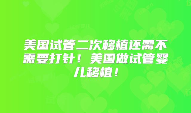 美国试管二次移植还需不需要打针！美国做试管婴儿移植！