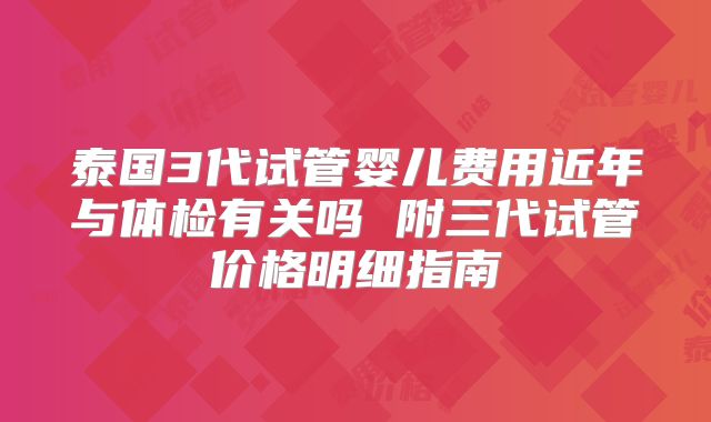 泰国3代试管婴儿费用近年与体检有关吗 附三代试管价格明细指南