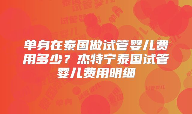 单身在泰国做试管婴儿费用多少?杰特宁泰国试管婴儿费用明细