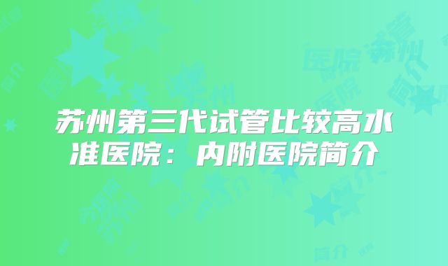苏州第三代试管比较高水准医院:内附医院简介