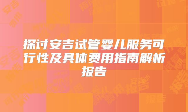 探讨安吉试管婴儿服务可行性及具体费用指南解析报告
