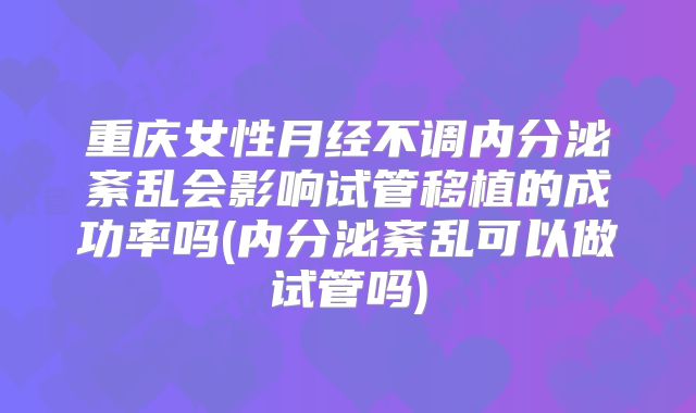 重庆女性月经不调内分泌紊乱会影响试管移植的成功率吗(内分泌紊乱可以做试管吗)