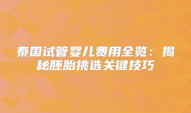 泰国试管婴儿费用全览：揭秘胚胎挑选关键技巧