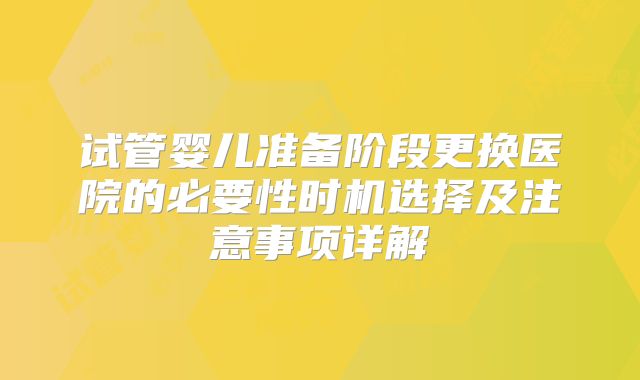 试管婴儿准备阶段更换医院的必要性时机选择及注意事项详解