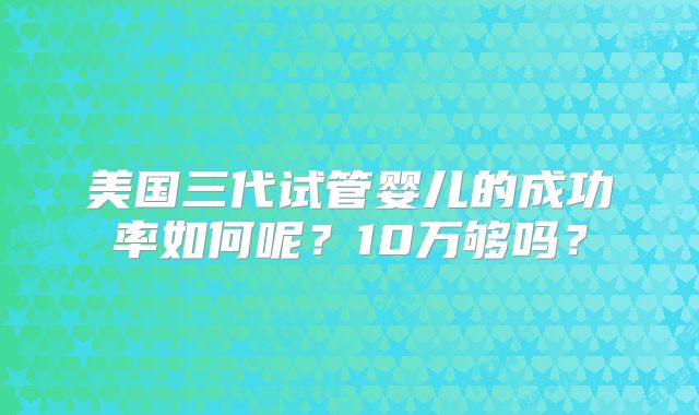 美国三代试管婴儿的成功率如何呢？10万够吗？