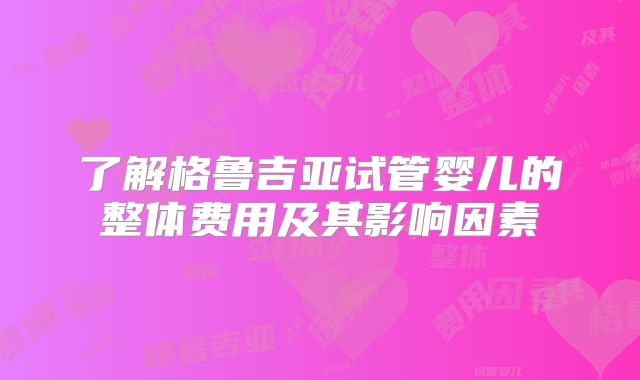 了解格鲁吉亚试管婴儿的整体费用及其影响因素