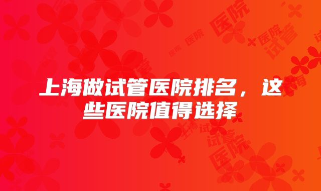上海做试管医院排名，这些医院值得选择