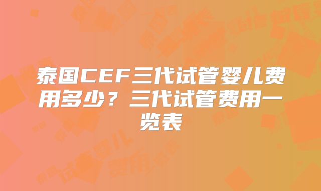泰国CEF三代试管婴儿费用多少？三代试管费用一览表