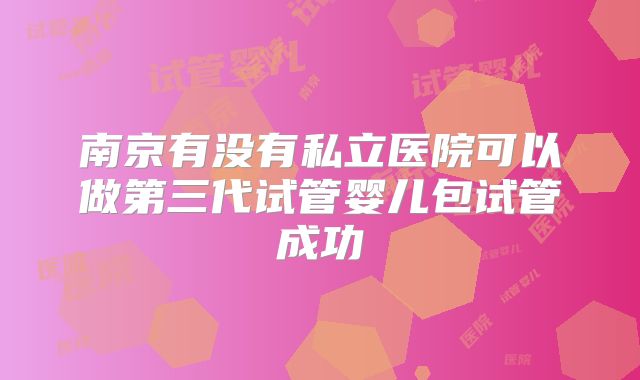 南京有没有私立医院可以做第三代试管婴儿包试管成功
