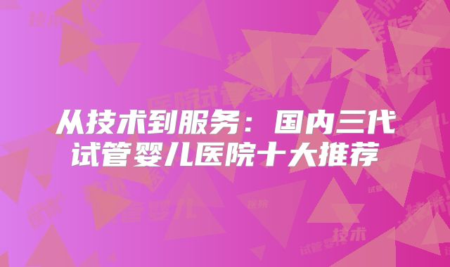 从技术到服务:国内三代试管婴儿医院十大推荐