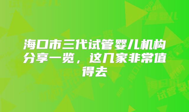 海口市三代试管婴儿机构分享一览,这几家非常值得去