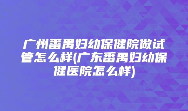 广州番禺妇幼保健院做试管怎么样(广东番禺妇幼保健医院怎么样)