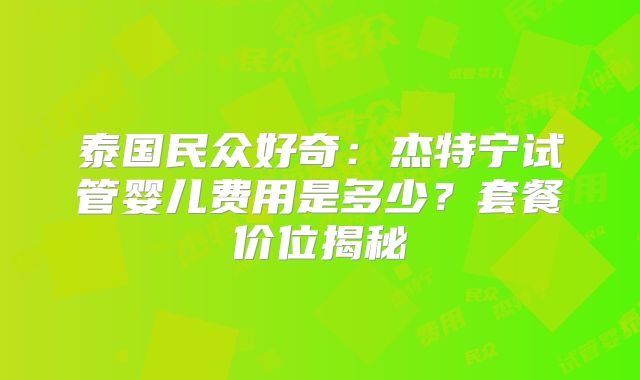 泰国民众好奇：杰特宁试管婴儿费用是多少？套餐价位揭秘