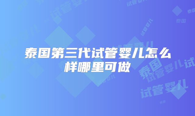 泰国第三代试管婴儿怎么样哪里可做