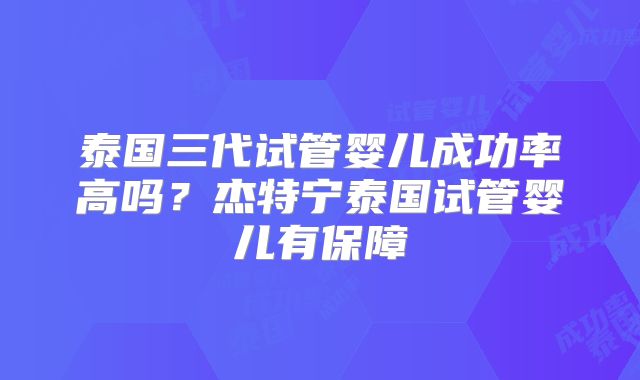 泰国三代试管婴儿成功率高吗?杰特宁泰国试管婴儿有保障