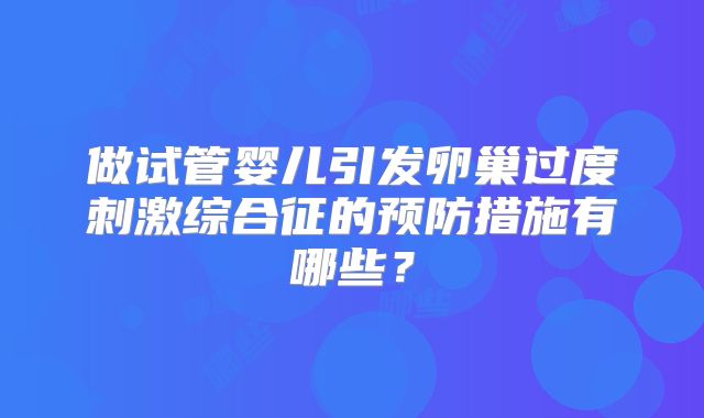 做试管婴儿引发卵巢过度刺激综合征的预防措施有哪些?
